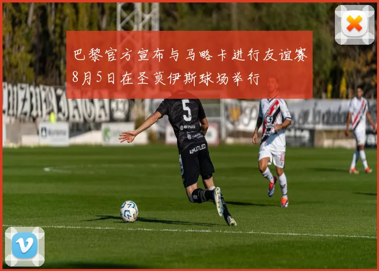 巴黎官方宣布与马略卡进行友谊赛8月5日在圣莫伊斯球场举行