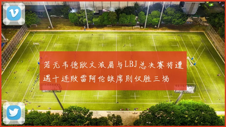 若无韦德欧文浓眉与LBJ总决赛将遭遇十连败雷阿伦缺席则仅胜三场