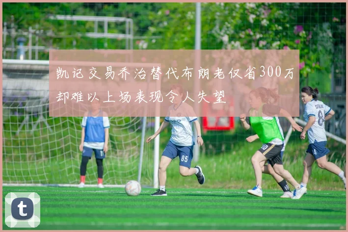 凯记交易乔治替代布朗老仅省300万却难以上场表现令人失望