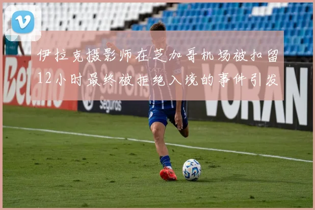 伊拉克摄影师在芝加哥机场被扣留12小时最终被拒绝入境的事件引发关注