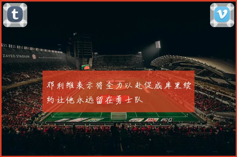 邓利维表示将全力以赴促成库里续约让他永远留在勇士队