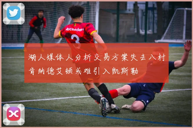 湖人媒体人分析交易方案失去八村肯纳德艾顿或难引入凯斯勒