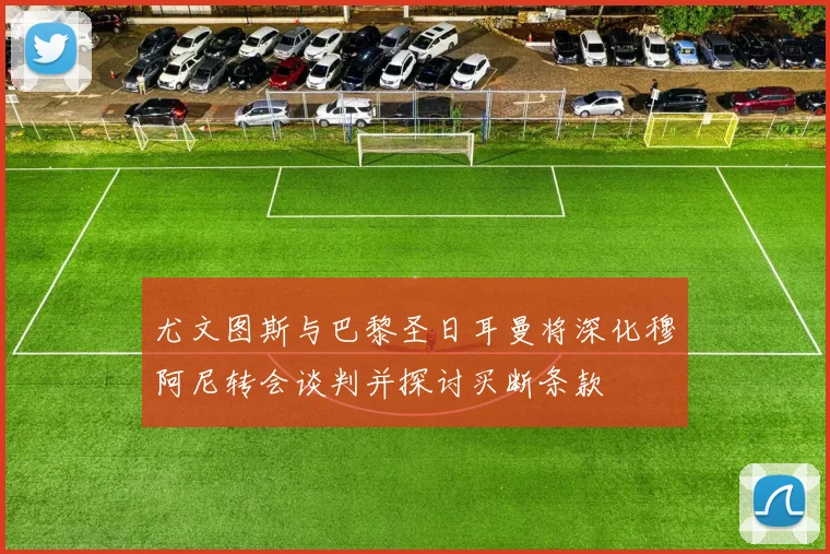 尤文图斯与巴黎圣日耳曼将深化穆阿尼转会谈判并探讨买断条款