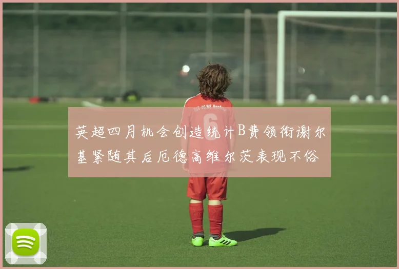 英超四月机会创造统计B费领衔谢尔基紧随其后厄德高维尔茨表现不俗