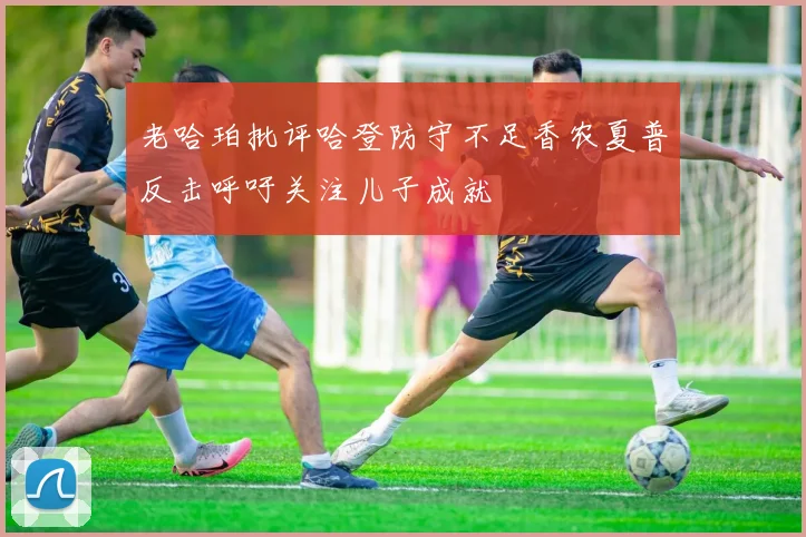 老哈珀批评哈登防守不足香农夏普反击呼吁关注儿子成就