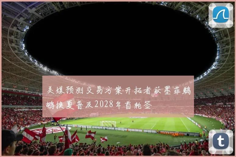 美媒预测交易方案开拓者获墨菲鹈鹕换夏普及2028年首轮签