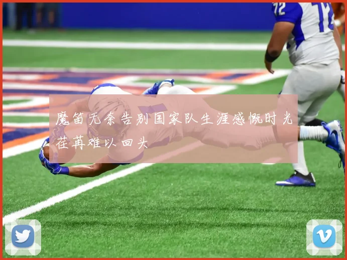 魔笛无奈告别国家队生涯感慨时光荏苒难以回头