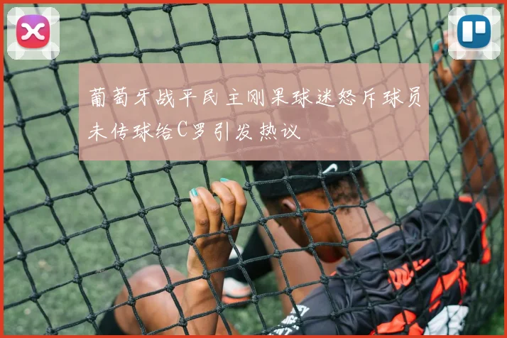 葡萄牙战平民主刚果球迷怒斥球员未传球给C罗引发热议