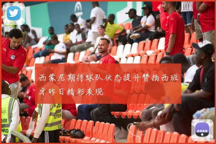 西蒙尼期待球队状态提升赞扬西班牙昨日精彩表现